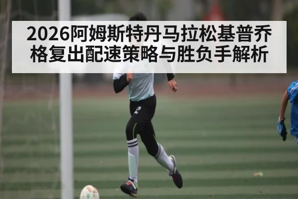 2026阿姆斯特丹马拉松基普乔格复出配速策略与胜负手解析